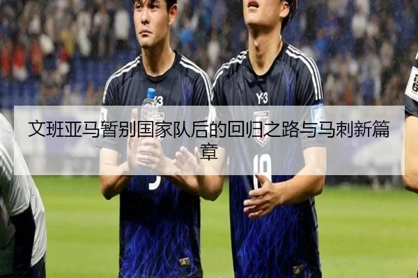 文班亚马暂别国家队后的回归之路与马刺新篇章